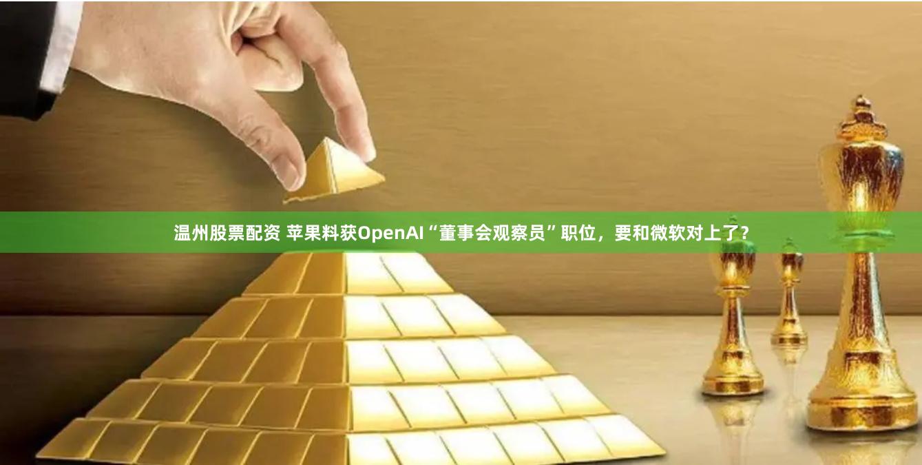 温州股票配资 苹果料获OpenAI“董事会观察员”职位，要和微软对上了？