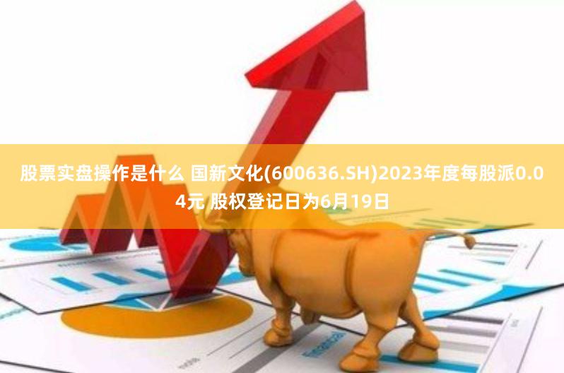 股票实盘操作是什么 国新文化(600636.SH)2023年度每股派0.04元 股权登记日为6月19日