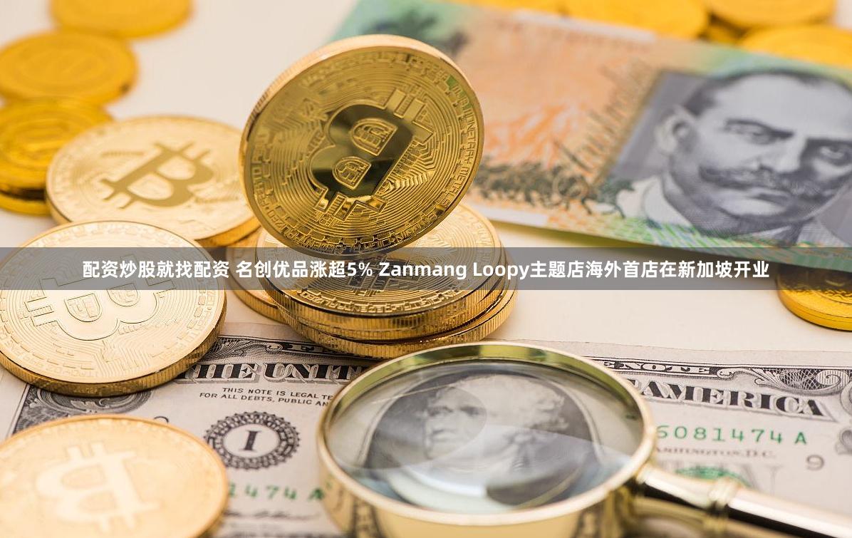 配资炒股就找配资 名创优品涨超5% Zanmang Loopy主题店海外首店在新加坡开业