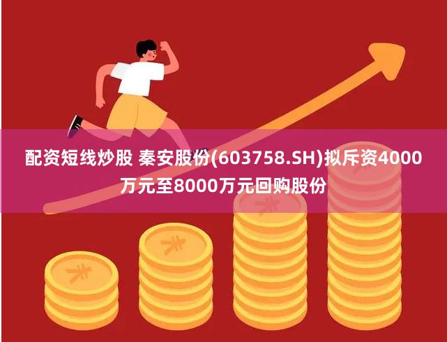 配资短线炒股 秦安股份(603758.SH)拟斥资4000万元至8000万元回购股份