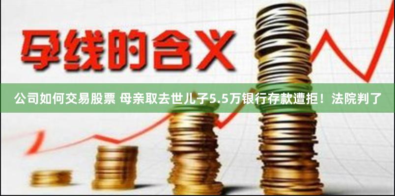 公司如何交易股票 母亲取去世儿子5.5万银行存款遭拒！法院判了