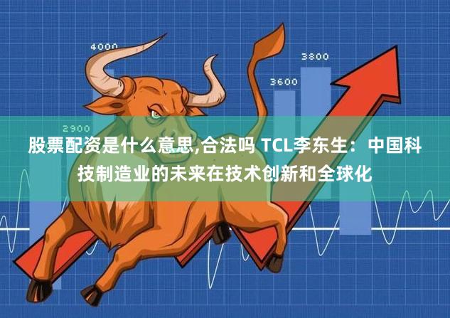 股票配资是什么意思,合法吗 TCL李东生：中国科技制造业的未来在技术创新和全球化