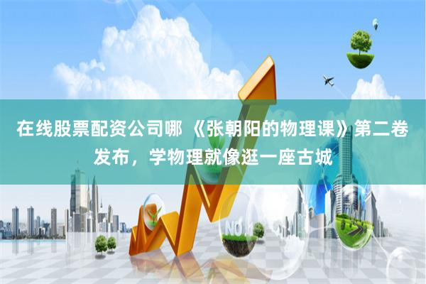 在线股票配资公司哪 《张朝阳的物理课》第二卷发布，学物理就像逛一座古城