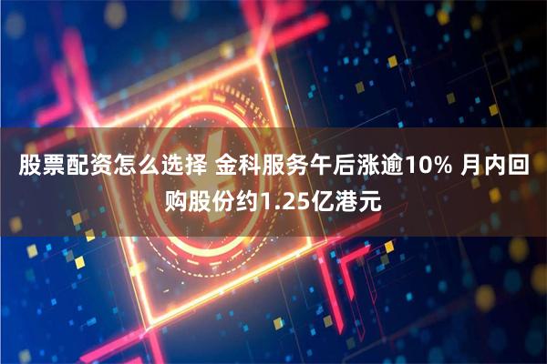 股票配资怎么选择 金科服务午后涨逾10% 月内回购股份约1.25亿港元