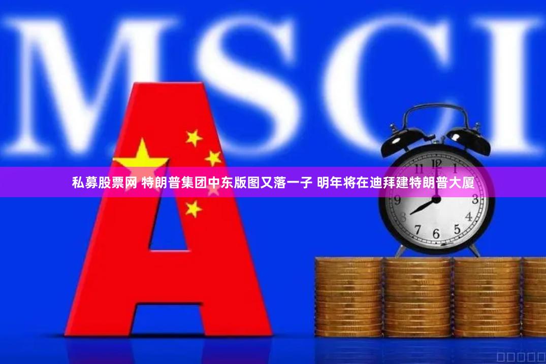 私募股票网 特朗普集团中东版图又落一子 明年将在迪拜建特朗普大厦