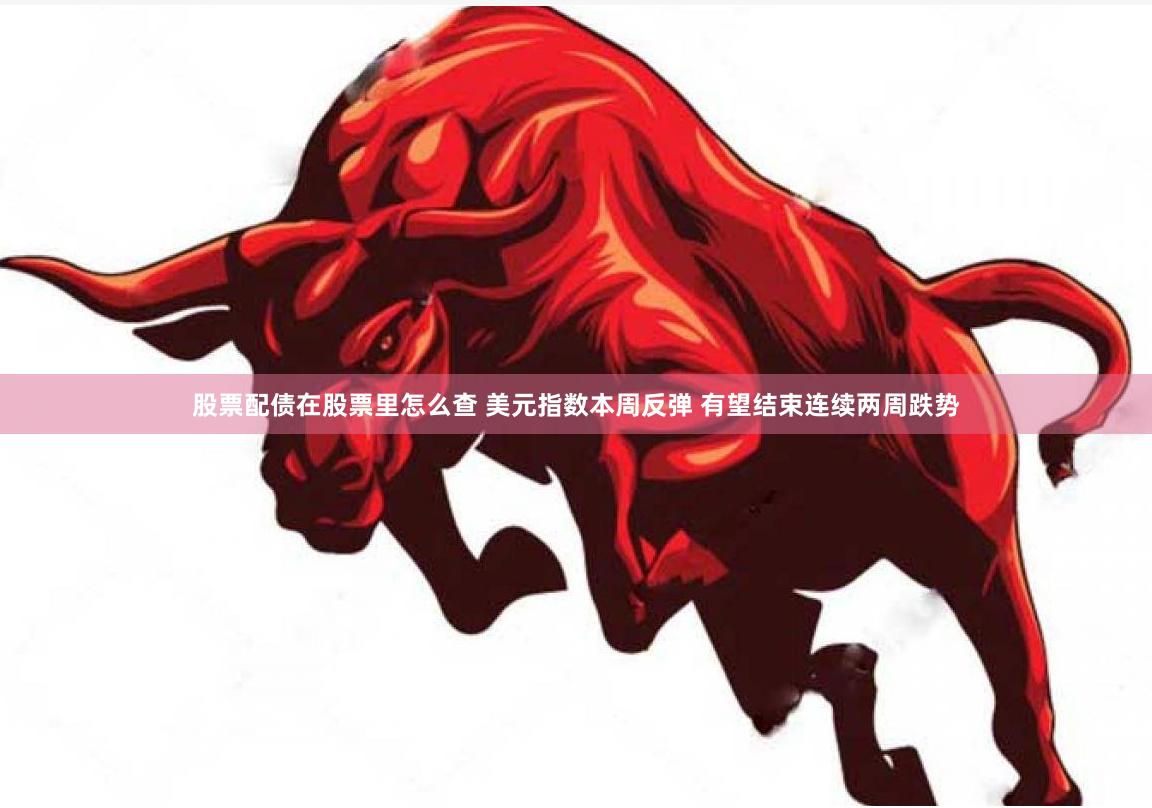 股票配债在股票里怎么查 美元指数本周反弹 有望结束连续两周跌势