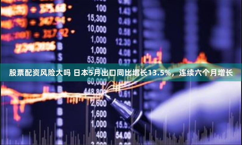 股票配资风险大吗 日本5月出口同比增长13.5%，连续六个月增长