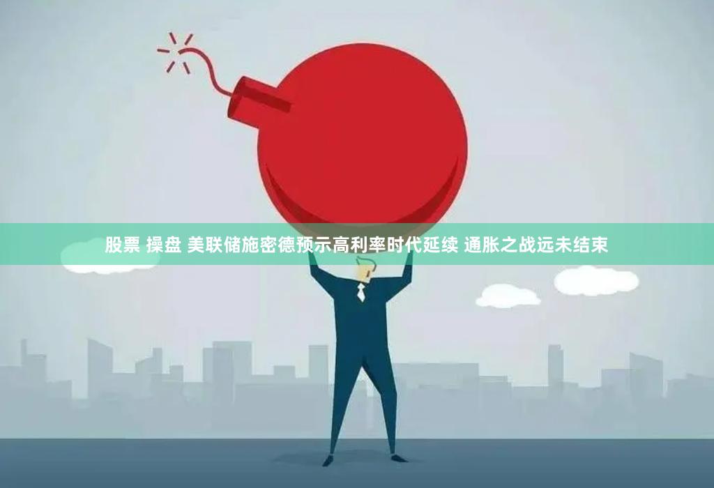 股票 操盘 美联储施密德预示高利率时代延续 通胀之战远未结束