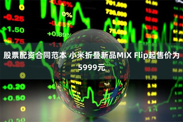 股票配资合同范本 小米折叠新品MIX Flip起售价为5999元