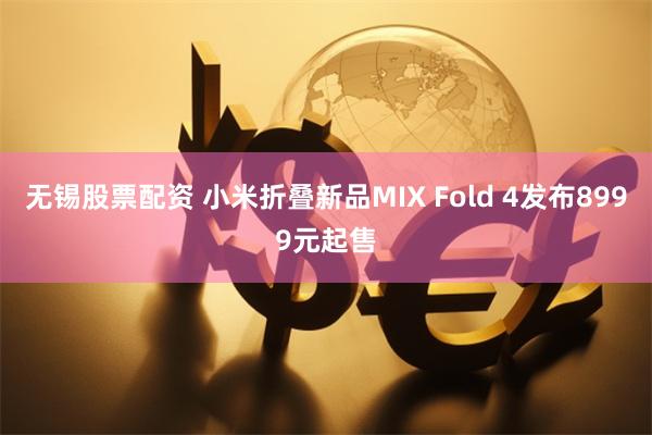 无锡股票配资 小米折叠新品MIX Fold 4发布8999元起售