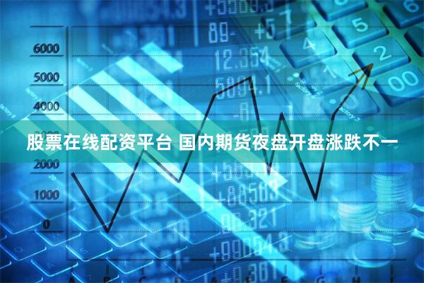 股票在线配资平台 国内期货夜盘开盘涨跌不一