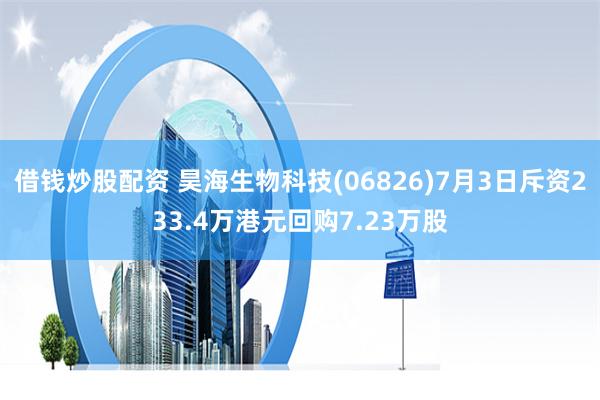 借钱炒股配资 昊海生物科技(06826)7月3日斥资233.4万港元回购7.23万股