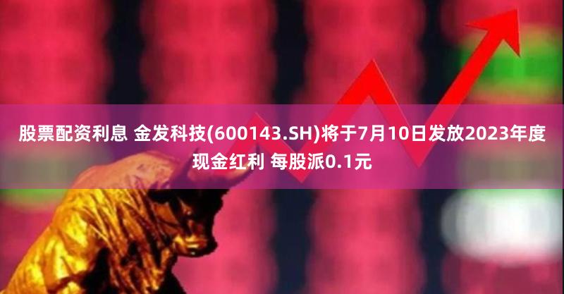 股票配资利息 金发科技(600143.SH)将于7月10日发放2023年度现金红利 每股派0.1元