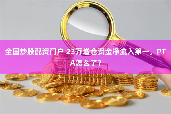 全国炒股配资门户 23万增仓资金净流入第一，PTA怎么了？