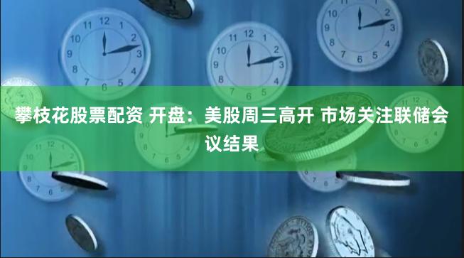 攀枝花股票配资 开盘：美股周三高开 市场关注联储会议结果