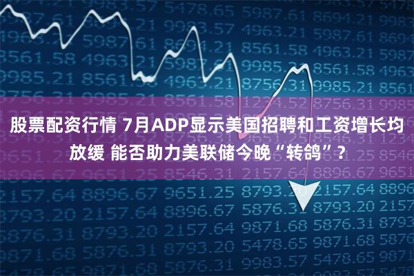 股票配资行情 7月ADP显示美国招聘和工资增长均放缓 能否助力美联储今晚“转鸽”？