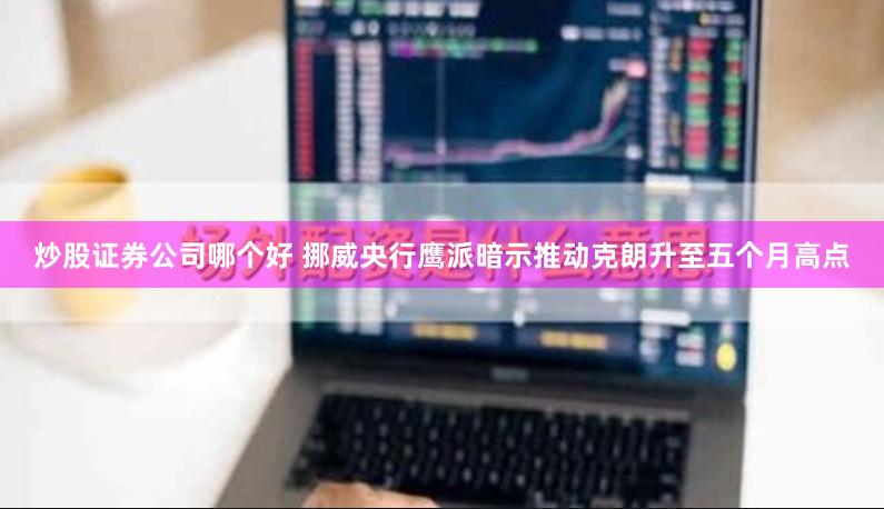 炒股证券公司哪个好 挪威央行鹰派暗示推动克朗升至五个月高点