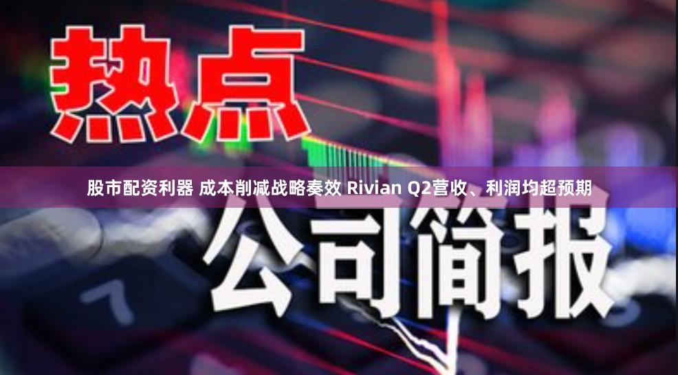 股市配资利器 成本削减战略奏效 Rivian Q2营收、利润均超预期