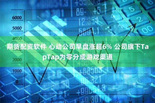 期货配资软件 心动公司早盘涨超6% 公司旗下TapTap为零分成游戏渠道