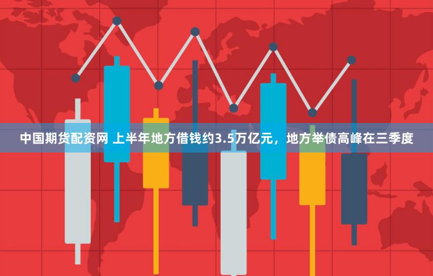 中国期货配资网 上半年地方借钱约3.5万亿元，地方举债高峰在三季度