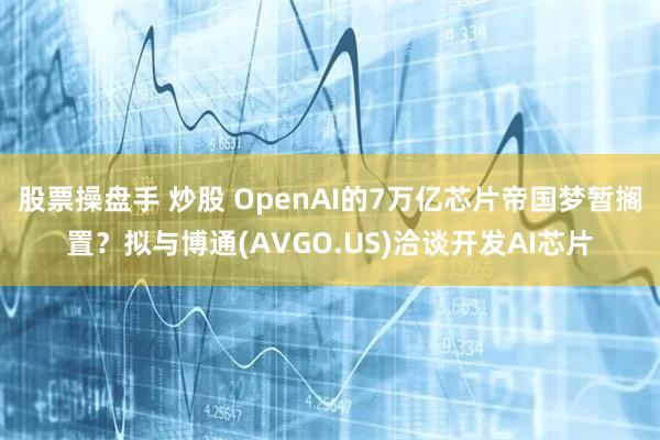 股票操盘手 炒股 OpenAI的7万亿芯片帝国梦暂搁置？拟与博通(AVGO.US)洽谈开发AI芯片