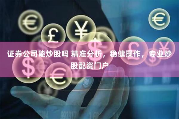 证券公司能炒股吗 精准分析，稳健操作，专业炒股配资门户