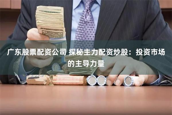 广东股票配资公司 探秘主力配资炒股：投资市场的主导力量