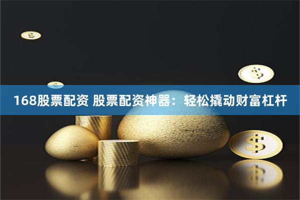 168股票配资 股票配资神器：轻松撬动财富杠杆
