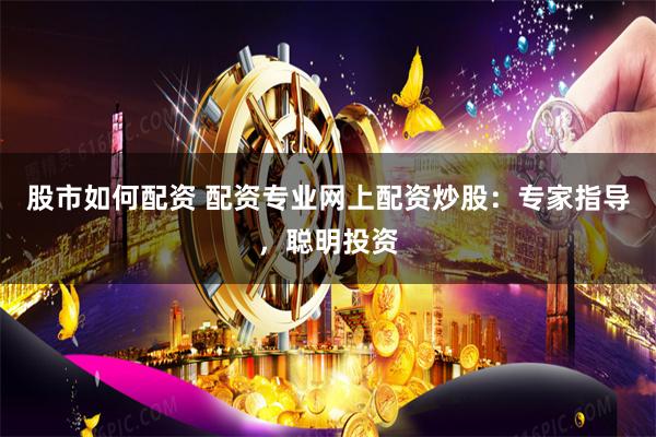 股市如何配资 配资专业网上配资炒股：专家指导，聪明投资