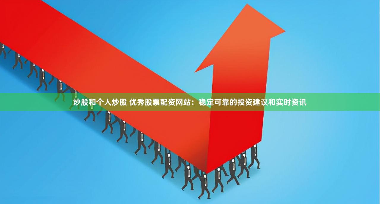 炒股和个人炒股 优秀股票配资网站：稳定可靠的投资建议和实时资讯