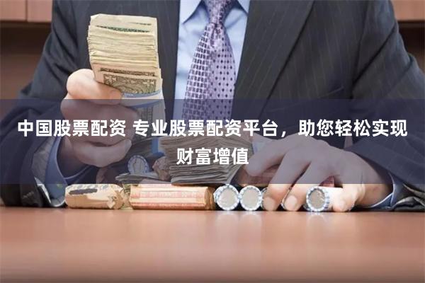 中国股票配资 专业股票配资平台，助您轻松实现财富增值