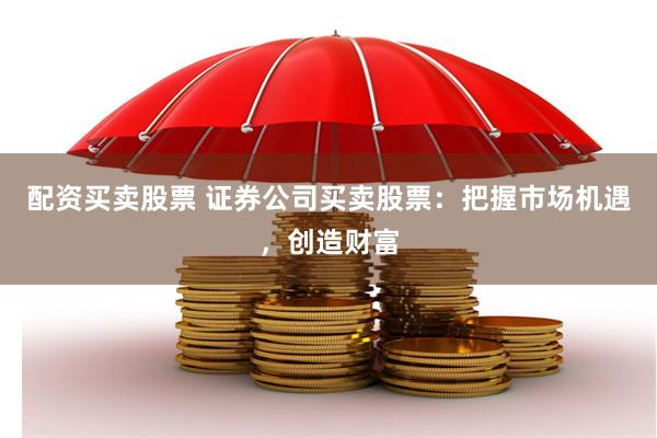 配资买卖股票 证券公司买卖股票：把握市场机遇，创造财富