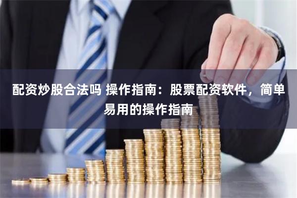 配资炒股合法吗 操作指南：股票配资软件，简单易用的操作指南