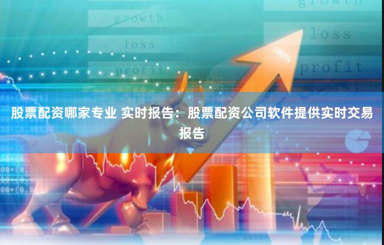 股票配资哪家专业 实时报告：股票配资公司软件提供实时交易报告