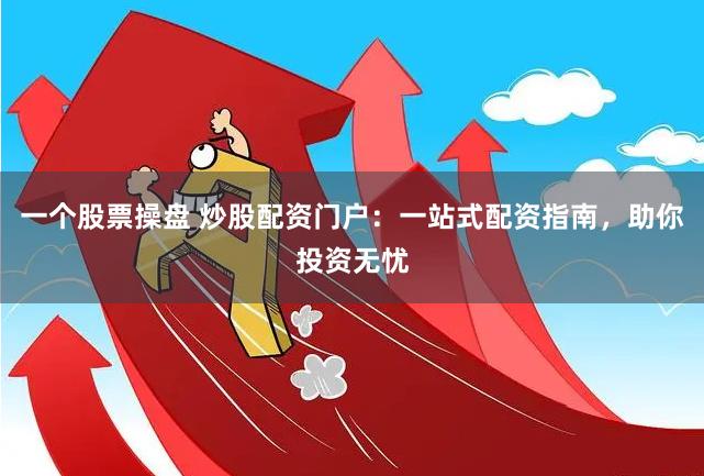 一个股票操盘 炒股配资门户：一站式配资指南，助你投资无忧