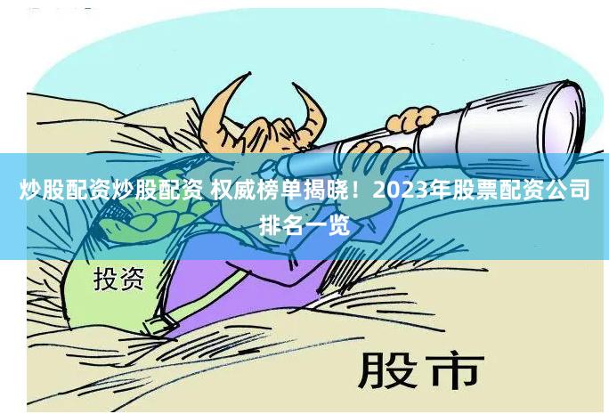 炒股配资炒股配资 权威榜单揭晓！2023年股票配资公司排名一览