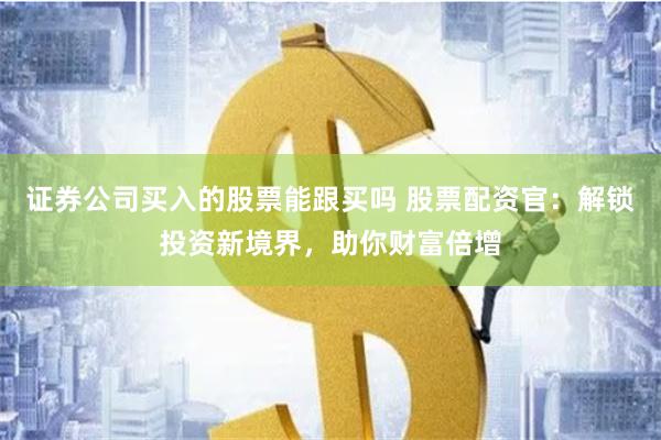 证券公司买入的股票能跟买吗 股票配资官：解锁投资新境界，助你财富倍增