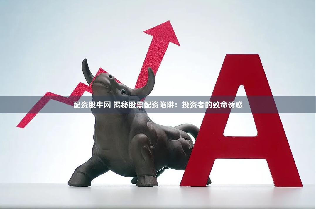 配资股牛网 揭秘股票配资陷阱：投资者的致命诱惑