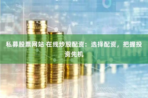 私募股票网站 在线炒股配资：选择配资，把握投资先机