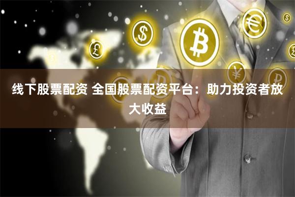 线下股票配资 全国股票配资平台：助力投资者放大收益