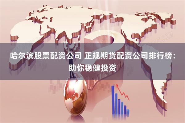 哈尔滨股票配资公司 正规期货配资公司排行榜：助你稳健投资