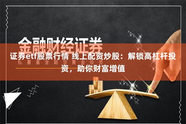 证券etf股票行情 线上配资炒股：解锁高杠杆投资，助你财富增值