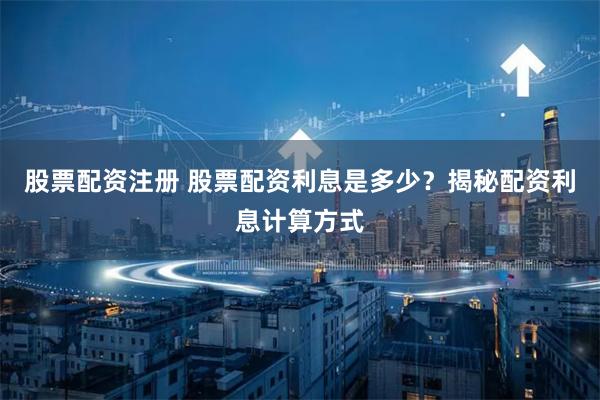 股票配资注册 股票配资利息是多少？揭秘配资利息计算方式