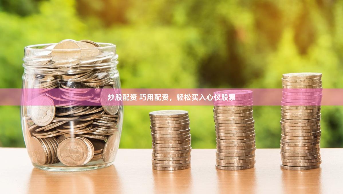 炒股配资 巧用配资，轻松买入心仪股票