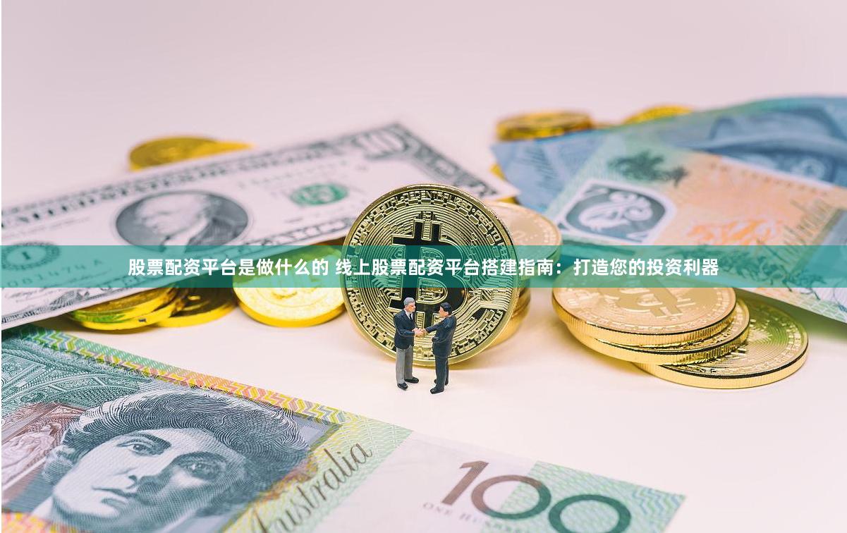 股票配资平台是做什么的 线上股票配资平台搭建指南：打造您的投资利器