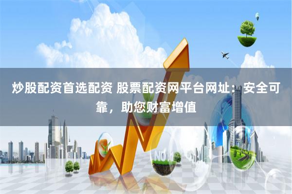 炒股配资首选配资 股票配资网平台网址：安全可靠，助您财富增值