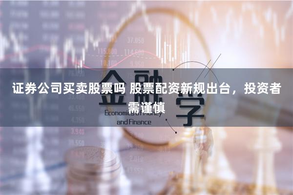 证券公司买卖股票吗 股票配资新规出台，投资者需谨慎
