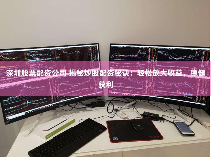 深圳股票配资公司 揭秘炒股配资秘诀：轻松放大收益，稳健获利