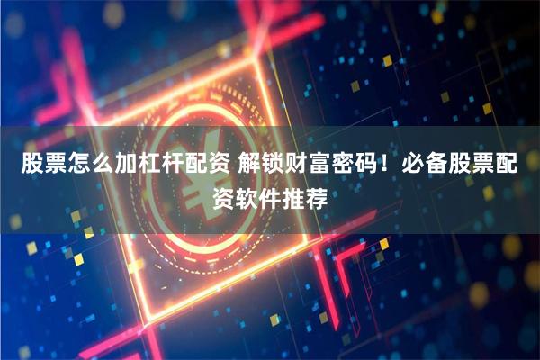 股票怎么加杠杆配资 解锁财富密码！必备股票配资软件推荐