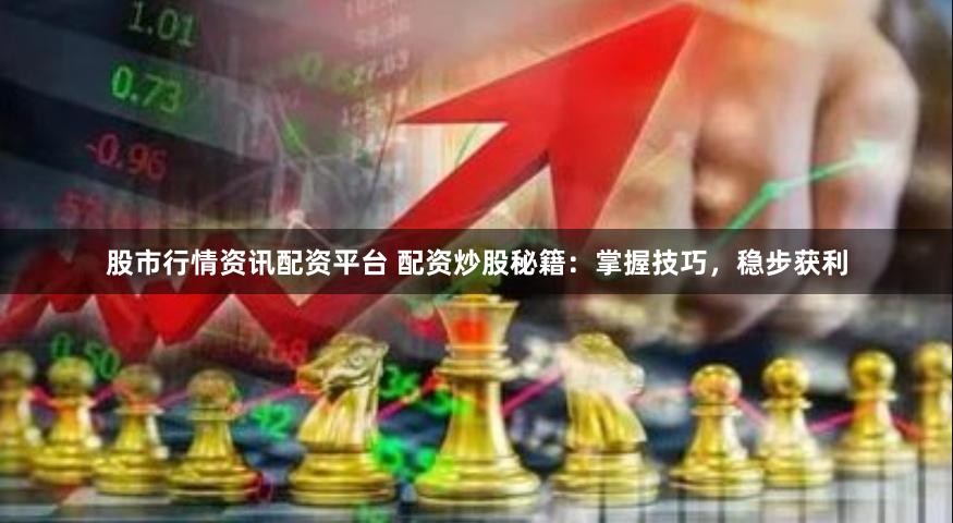 股市行情资讯配资平台 配资炒股秘籍：掌握技巧，稳步获利